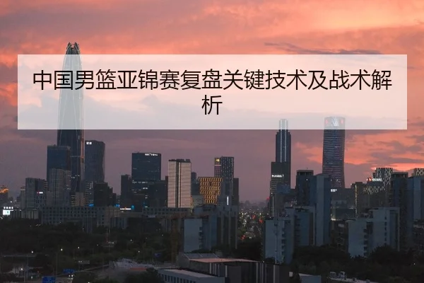 中国男篮亚锦赛复盘关键技术及战术解析